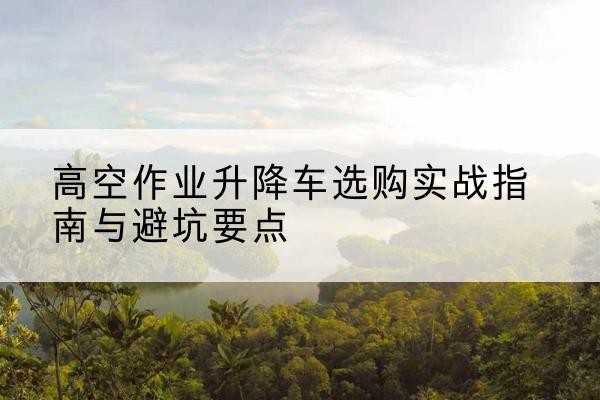 大东升降车怎么选-高空作业升降车选购实战指南与避坑要点