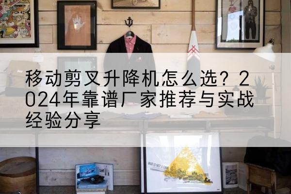 大东升降平台厂家推荐-移动剪叉升降机怎么选?2024年靠谱厂家推荐与实战经验分享