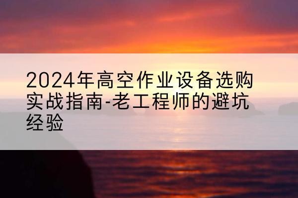 大东高空作业升降机厂家推荐-2024年高空作业设备选购实战指南-老工程师的避坑经验