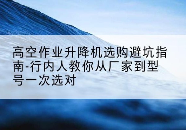 大东升降平台厂家-高空作业升降机选购避坑指南-行内人教你从厂家到型号一次选对