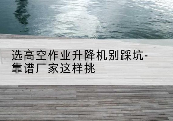 大东剪叉式升降机厂家-选高空作业升降机别踩坑-靠谱厂家这样挑