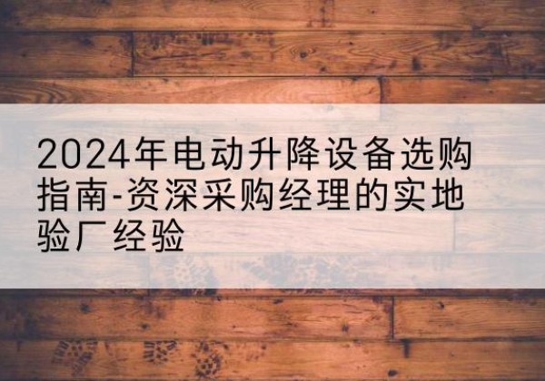 大东电动剪叉升降平台厂家-2024年电动升降设备选购指南-资深采购经理的实地验厂经验