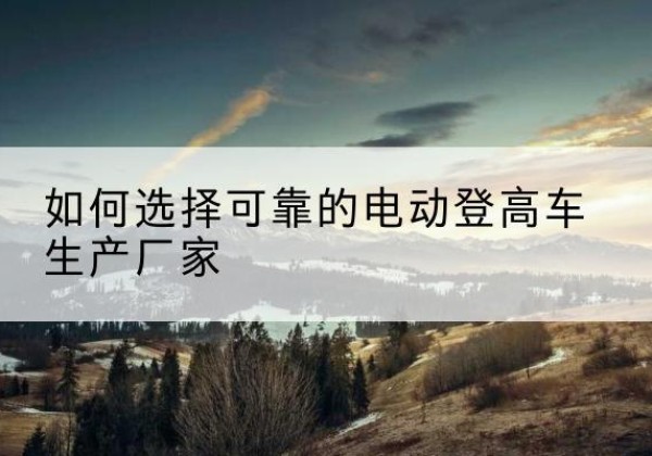 大东电动登高车厂家-如何选择可靠的电动登高车生产厂家