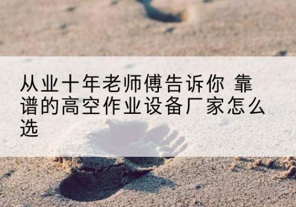 大东高空作业升降机厂家推荐-从业十年老师傅告诉你 靠谱的高空作业设备厂家怎么选