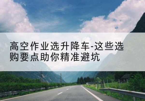 大东升降车厂家-高空作业选升降车-这些选购要点助你*避坑