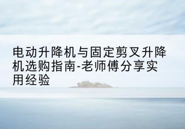 大东电动升降机怎么选-电动升降机与固定剪叉升降机选购指南-老师傅分享实用经验