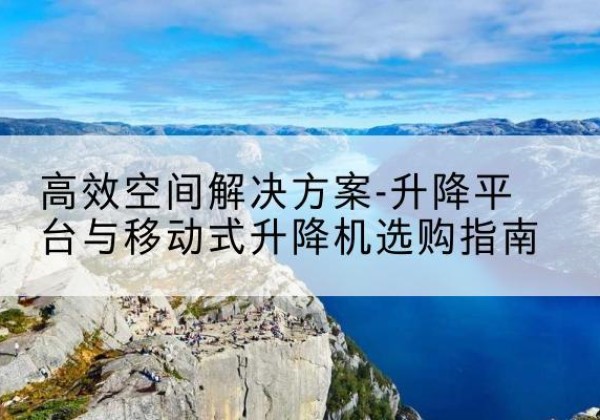 大东升降平台厂家-*空间解决方案-升降平台与移动式升降机选购指南