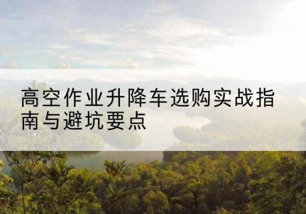 大东升降车怎么选-高空作业升降车选购实战指南与避坑要点