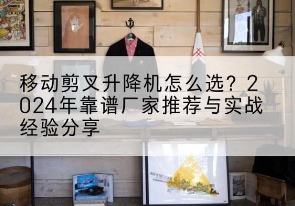 大东升降平台厂家推荐-移动剪叉升降机怎么选？2024年靠谱厂家推荐与实战经验分享