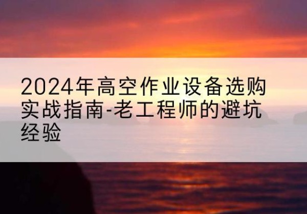 大东高空作业升降机厂家推荐-2024年高空作业设备选购实战指南-老工程师的避坑经验